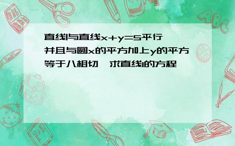 直线|与直线x+y=5平行,并且与圆x的平方加上y的平方等于八相切,求直线l的方程