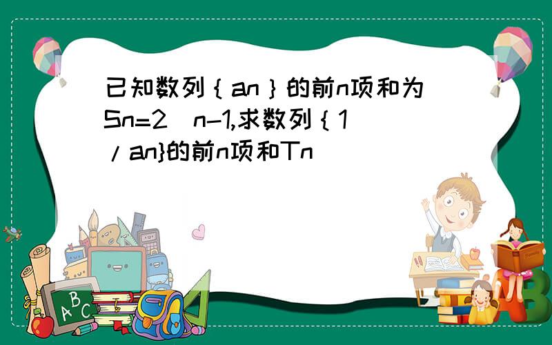 已知数列｛an｝的前n项和为Sn=2^n-1,求数列｛1/an}的前n项和Tn