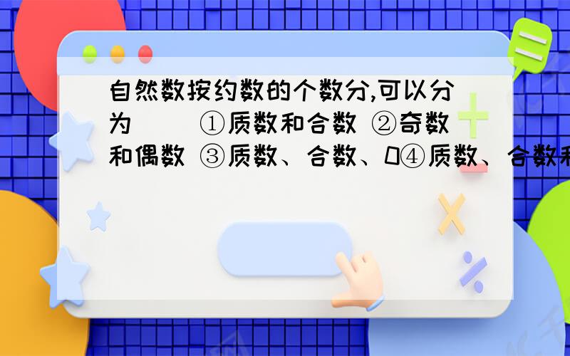 自然数按约数的个数分,可以分为（） ①质数和合数 ②奇数和偶数 ③质数、合数、0④质数、合数和1