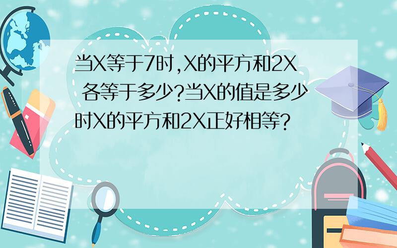 当X等于7时,X的平方和2X 各等于多少?当X的值是多少时X的平方和2X正好相等?