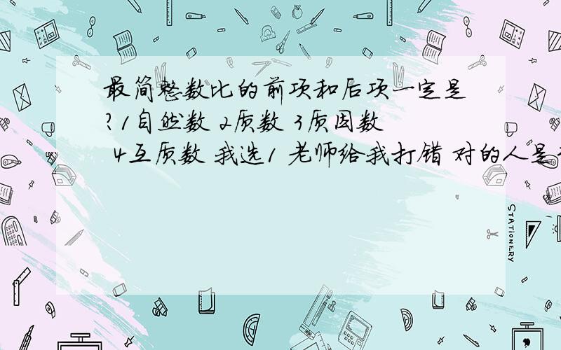 最简整数比的前项和后项一定是?1自然数 2质数 3质因数 4互质数 我选1 老师给我打错 对的人是3 我想不通