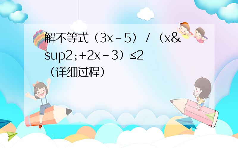 解不等式（3x－5）／（x²+2x－3）≤2 （详细过程）