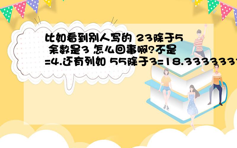 比如看到别人写的 23除于5 余数是3 怎么回事啊?不是=4.还有列如 55除于3=18.33333333333333333332 那这余数是什么?