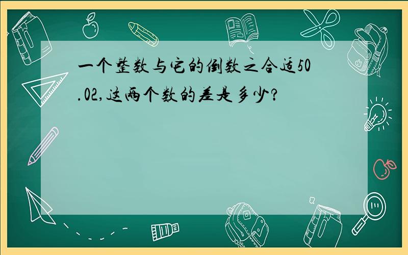 一个整数与它的倒数之合适50.02,这两个数的差是多少?