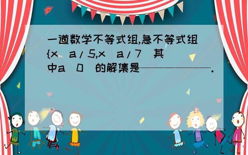 一道数学不等式组,急不等式组{x〈a/5,x〉a/7（其中a〈0）的解集是——————.