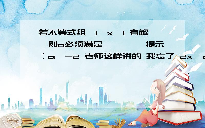 若不等式组—1≤x≤1 有解,则a必须满足———— 提示：a≥-2 老师这样讲的 我忘了 2x＜a不等式组是 -1≤x≤1 2x＜a