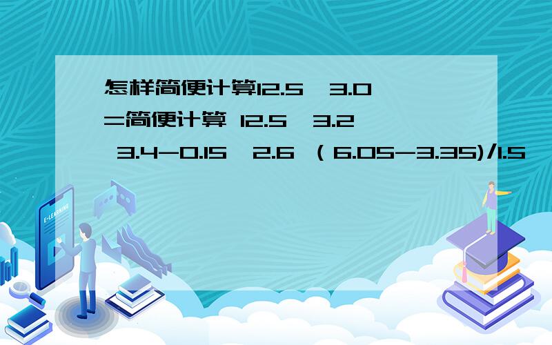 怎样简便计算12.5*3.0=简便计算 12.5*3.2 3.4-0.15*2.6 （6.05-3.35)/1.5*0.9 8.3*0.99 （19.75-6.38）/0.25