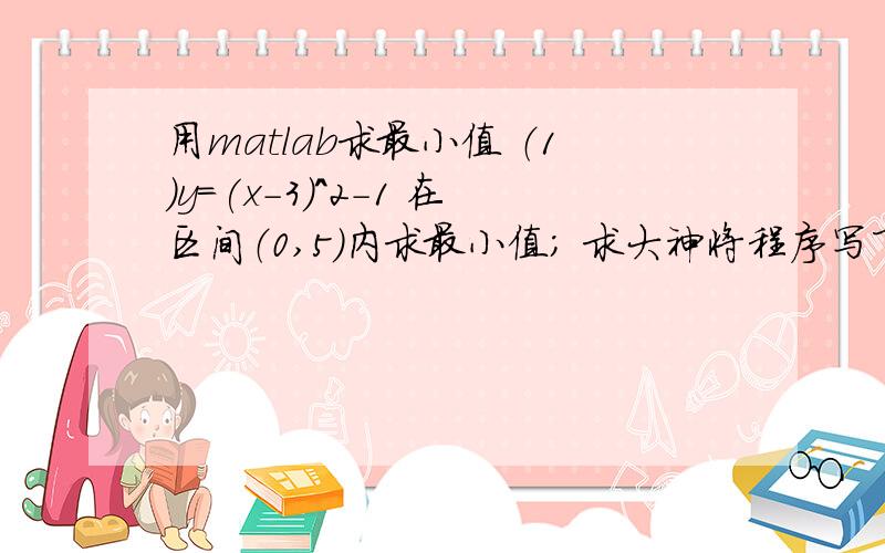 用matlab求最小值 （1）y=(x-3)^2-1 在区间（0,5）内求最小值； 求大神将程序写下,