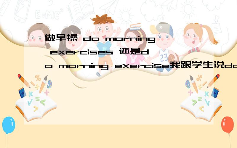 做早操 do morning exercises 还是do morning exercise我跟学生说do morning exercises,可题目上居然出现了一个do morning exercise...我孤陋寡闻了,Doing morning exercise is good to our healthexercise 在做体操来讲时不是可