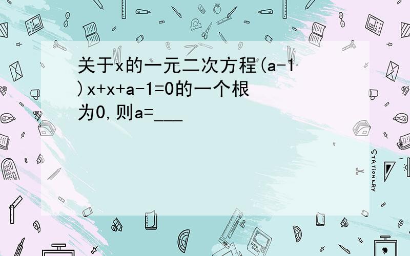 关于x的一元二次方程(a-1)x+x+a-1=0的一个根为0,则a=___