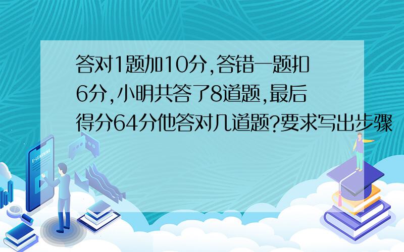 答对1题加10分,答错一题扣6分,小明共答了8道题,最后得分64分他答对几道题?要求写出步骤