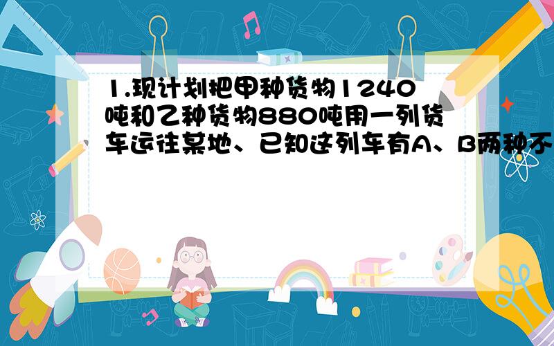 1.现计划把甲种货物1240吨和乙种货物880吨用一列货车运往某地、已知这列车有A、B两种不同规格的车厢共40节,使用A车厢每节6000元,使用B车厢每节8000元.（1）如果每节A车厢最多可装甲35吨,乙15