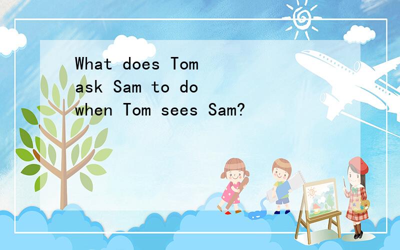 What does Tom ask Sam to do when Tom sees Sam?