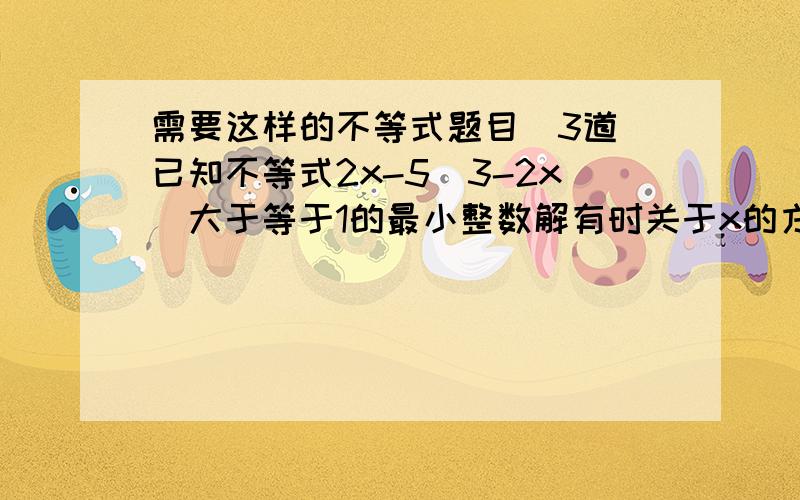 需要这样的不等式题目（3道）已知不等式2x-5（3-2x）大于等于1的最小整数解有时关于x的方程2（m-4）=3（2x-3m）的解,求m的值