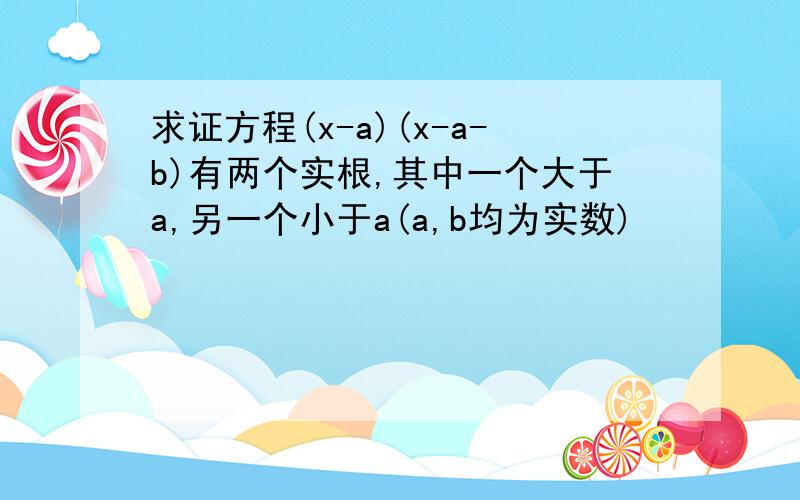 求证方程(x-a)(x-a-b)有两个实根,其中一个大于a,另一个小于a(a,b均为实数)