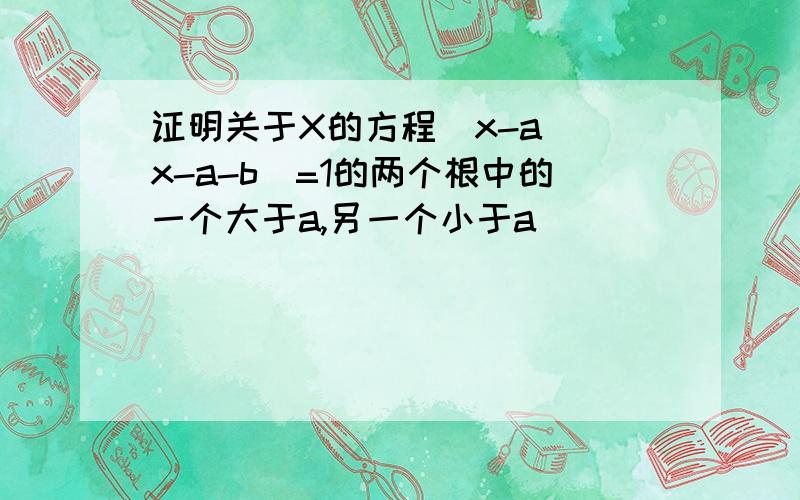 证明关于X的方程(x-a)(x-a-b)=1的两个根中的一个大于a,另一个小于a