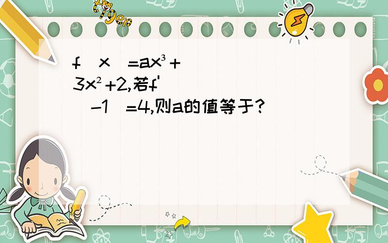 f(x)=ax³+3x²+2,若f'(-1)=4,则a的值等于?