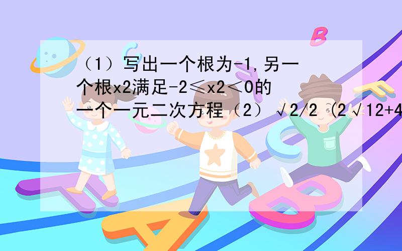 （1）写出一个根为-1,另一个根x2满足-2≤x2＜0的一个一元二次方程（2）√2/2 (2√12+4√1/8 -3√48)（3）√26^2-10^2（4）（1- 2√3）（2√3+1）-（2√3-1）^2