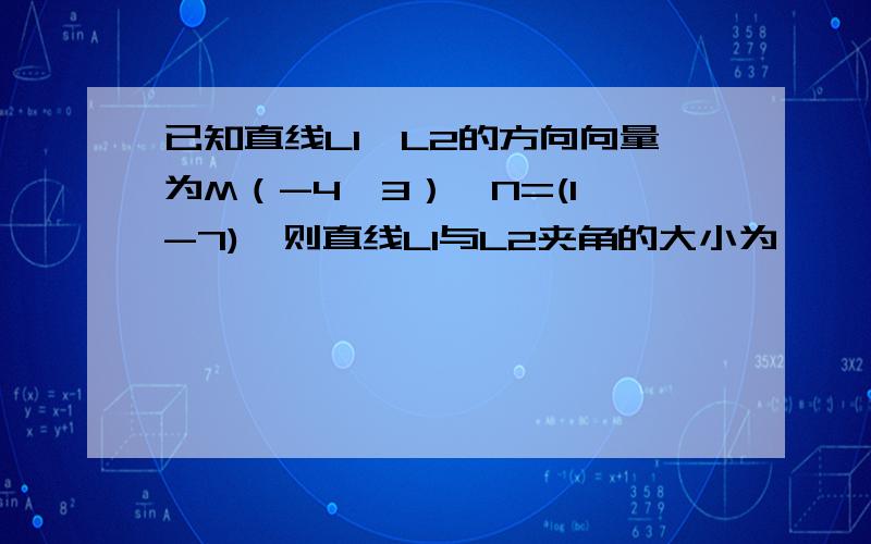 已知直线L1,L2的方向向量为M（-4,3）,N=(1,-7),则直线L1与L2夹角的大小为