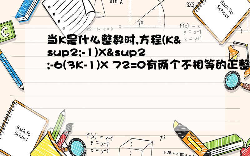 当K是什么整数时,方程(K²-1)X²-6(3K-1)X 72=0有两个不相等的正整数根?