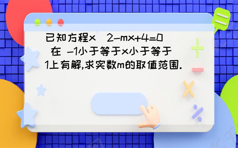 已知方程x^2-mx+4=0 在 -1小于等于x小于等于1上有解,求实数m的取值范围.