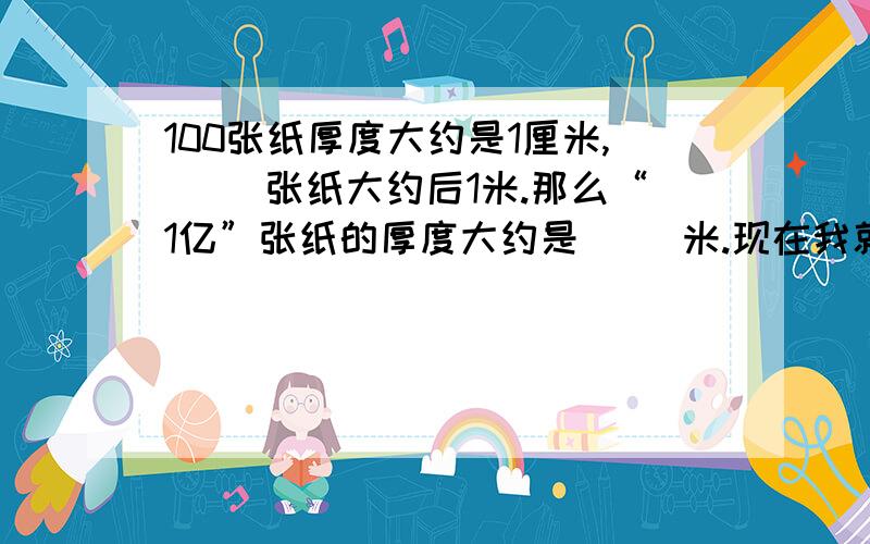 100张纸厚度大约是1厘米,（ ）张纸大约后1米.那么“1亿”张纸的厚度大约是（ ）米.现在我就要!好的追加12分