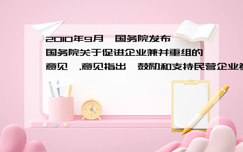 2010年9月,国务院发布《国务院关于促进企业兼并重组的意见》.意见指出,鼓励和支持民营企业参与服务性领域国有企业改革、改制和重组,促进非公有制经济和中小企业发展运用所学知识,分析