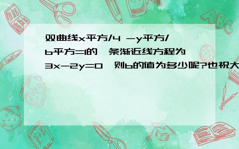 双曲线x平方/4 -y平方/b平方=1的一条渐近线方程为3x-2y=0,则b的值为多少呢?也祝大家新年快乐..