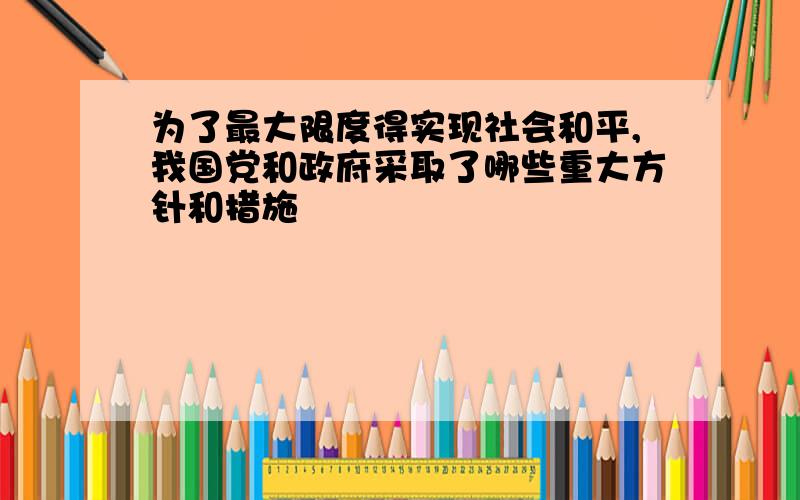 为了最大限度得实现社会和平,我国党和政府采取了哪些重大方针和措施