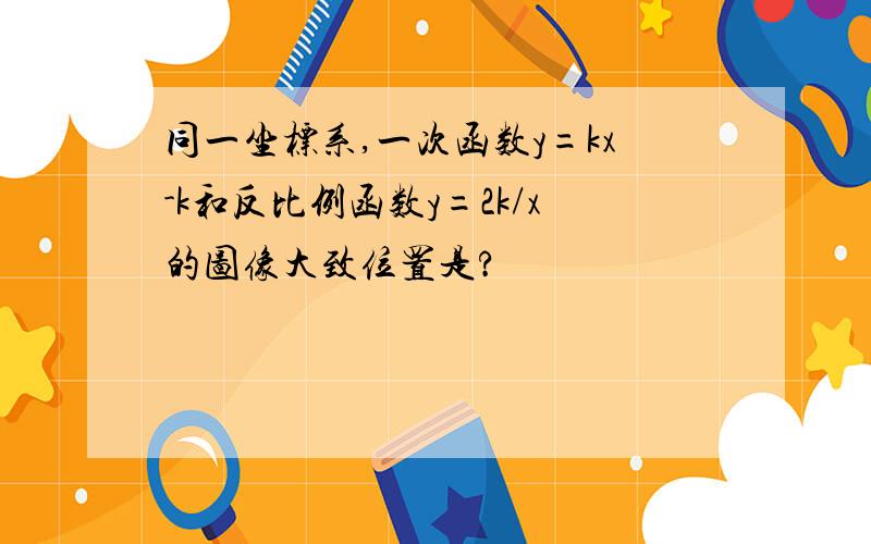 同一坐标系,一次函数y=kx-k和反比例函数y=2k/x的图像大致位置是?