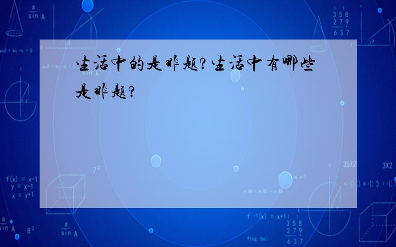 生活中的是非题?生活中有哪些是非题?