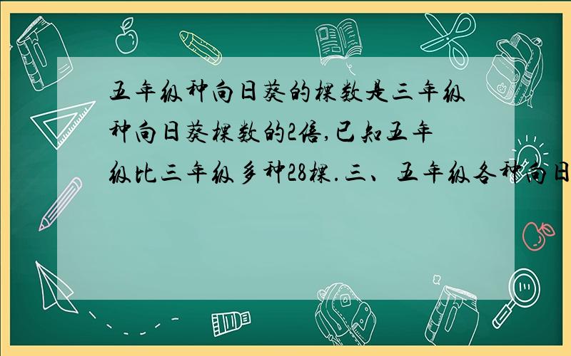 五年级种向日葵的棵数是三年级种向日葵棵数的2倍,已知五年级比三年级多种28棵.三、五年级各种向日葵多少