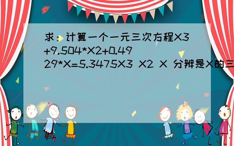 求：计算一个一元三次方程X3+9.504*X2+0.4929*X=5.3475X3 X2 X 分辨是X的三次方 二次方 一次方* 为乘号我只要知道X的值就行