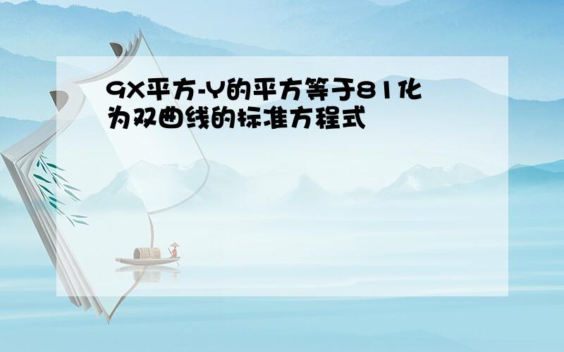 9X平方-Y的平方等于81化为双曲线的标准方程式