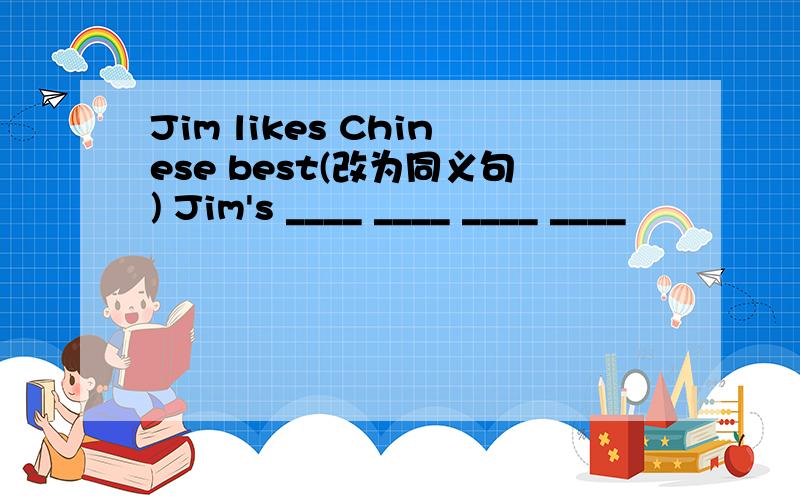 Jim likes Chinese best(改为同义句) Jim's ____ ____ ____ ____