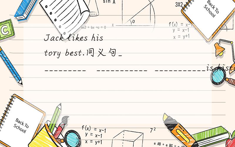 Jack likes history best.同义句__________   ___________  ___________is history.