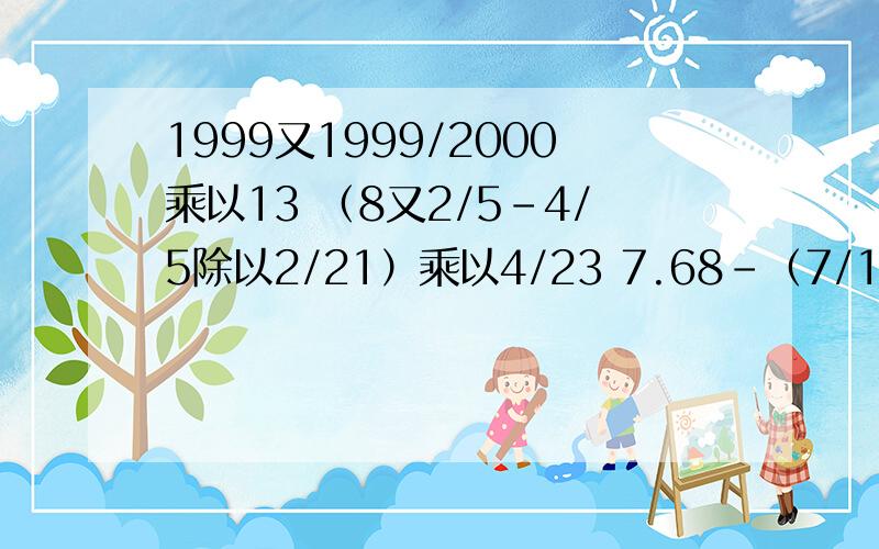 1999又1999/2000乘以13 （8又2/5-4/5除以2/21）乘以4/23 7.68-（7/12+2又8/25-3又5/12） 全都简便计算各位大神们帮帮忙吧急啊~~~~~~~~~~~~~~~~~~~~~~~~~