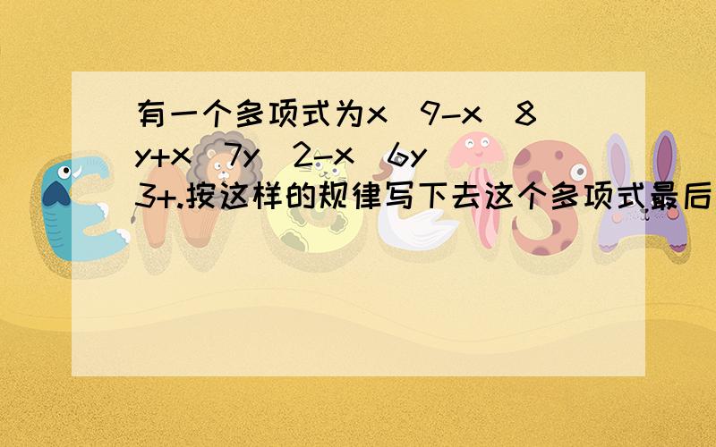 有一个多项式为x^9-x^8y+x^7y^2-x^6y^3+.按这样的规律写下去这个多项式最后一项是多少,并说明是几次几