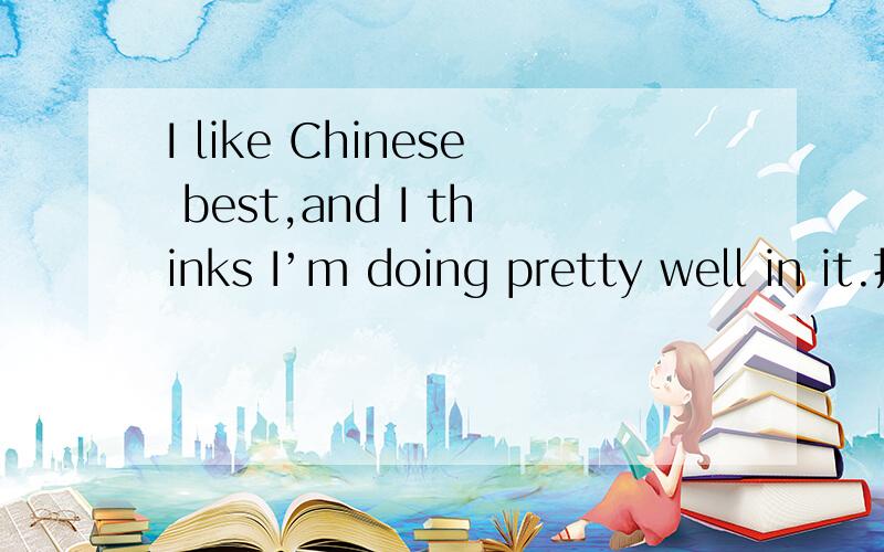 I like Chinese best,and I thinks I’m doing pretty well in it.找出错的地方