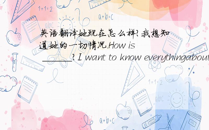 英语翻译她现在怎么样?我想知道她的一切情况.How is ______?I want to know everythingabout______让我们去向他问好let's go and _____ _____to him