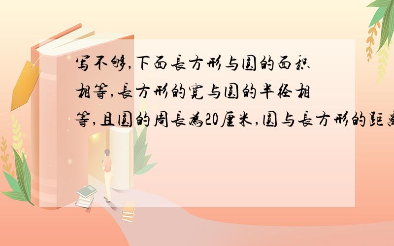 写不够,下面长方形与圆的面积相等,长方形的宽与圆的半径相等,且圆的周长为20厘米,圆与长方形的距离AP为8厘米,现长方形和圆同时沿直线PA向右平移运动,圆和长方形的速度为5厘米/秒,3厘米/