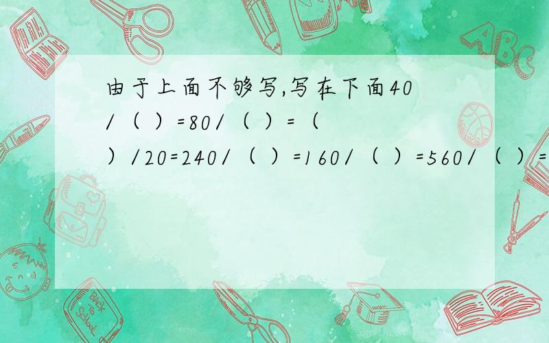 由于上面不够写,写在下面40/（ ）=80/（ ）=（ ）/20=240/（ ）=160/（ ）=560/（ ）=（ ）/8=（ ）/12=4