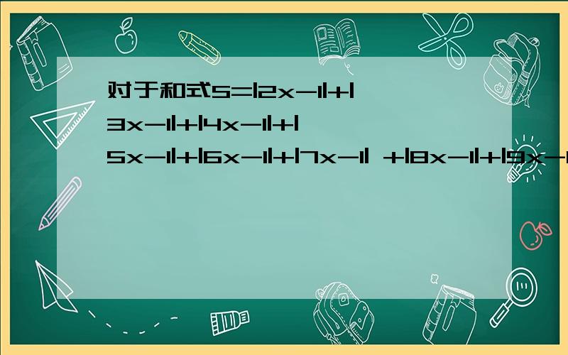 对于和式S=|2x-1|+|3x-1|+|4x-1|+|5x-1|+|6x-1|+|7x-1| +|8x-1|+|9x-1|+|10x-1|,当x去某一个范围内的值时,S都取同一个值.求x的取值范围和此时S的值