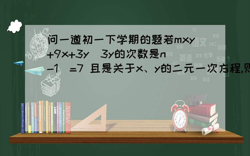 问一道初一下学期的题若mxy+9x+3y（3y的次数是n-1）=7 且是关于x、y的二元一次方程,则m为_____?n为______?