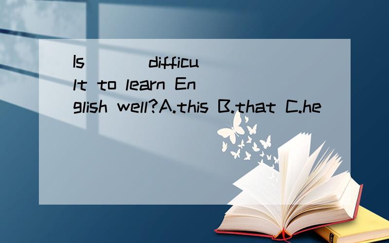 Is （ ） difficult to learn English well?A.this B.that C.he