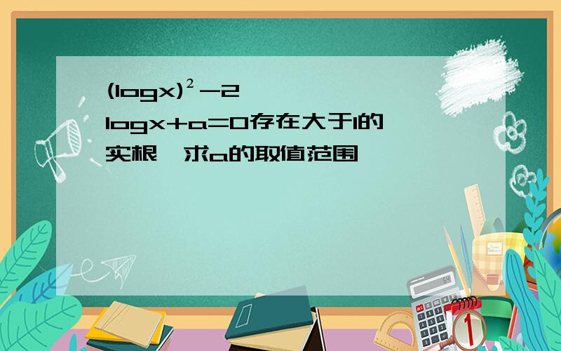 (logx)²-2logx+a=0存在大于1的实根,求a的取值范围,