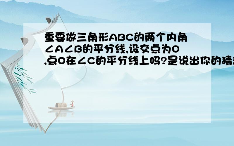 重要做三角形ABC的两个内角∠A∠B的平分线,设交点为O,点O在∠C的平分线上吗?是说出你的猜想,你有什么新发现?（理由）