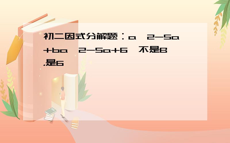 初二因式分解题：a^2-5a+ba^2-5a+6,不是B，是6