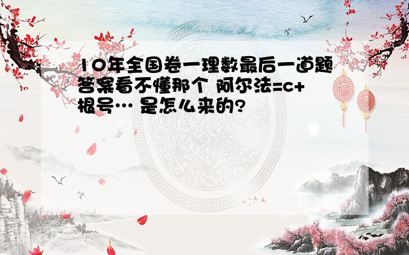 10年全国卷一理数最后一道题答案看不懂那个 阿尔法=c+根号… 是怎么来的?