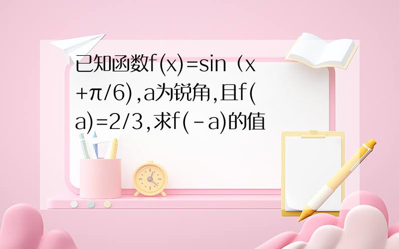 已知函数f(x)=sin（x+π/6),a为锐角,且f(a)=2/3,求f(-a)的值